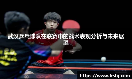 武汉乒乓球队在联赛中的战术表现分析与未来展望