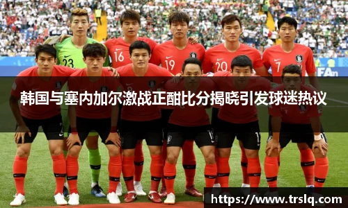 韩国与塞内加尔激战正酣比分揭晓引发球迷热议